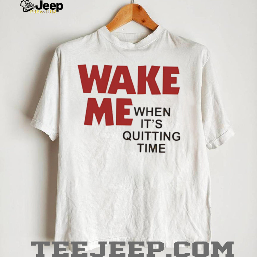 Wake Me when it’s quitting time shirt