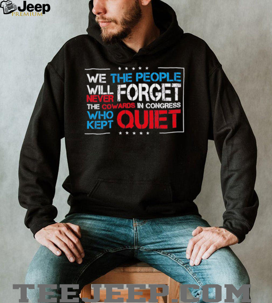 We the people we will never forget the cowards in congress who kept quiet shirt