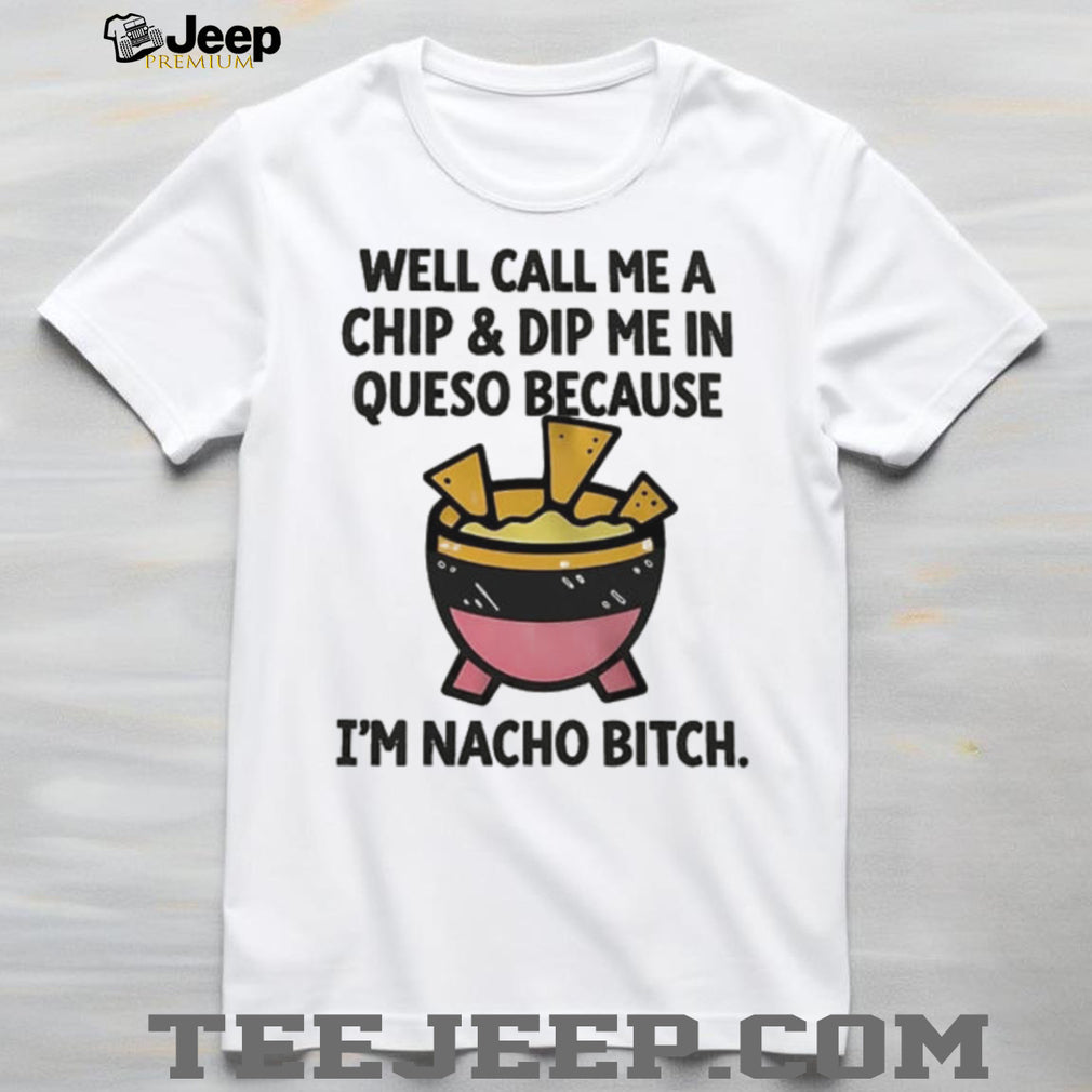 Well call me a chip and dip me in Queso because I’m nacho bitch shirt