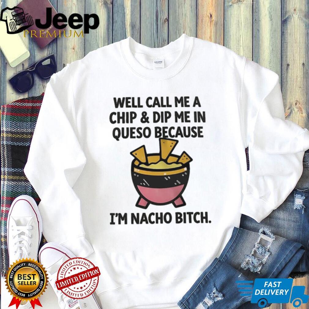 Well call me a chip and dip me in Queso because I’m nacho bitch shirt
