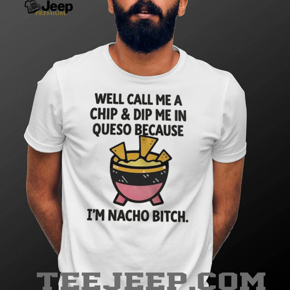 Well call me a chip and dip me in Queso because I’m nacho bitch shirt