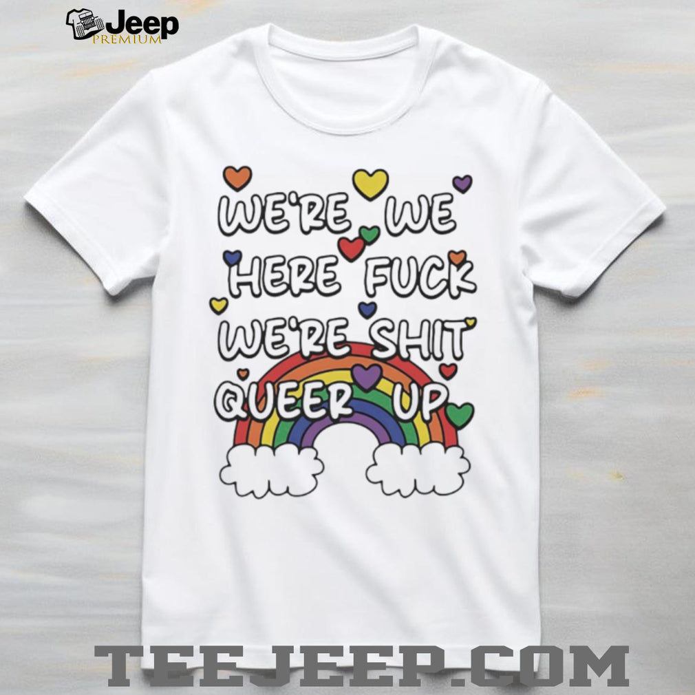 We’re Here Fuck We’re Shit Queer Up Rainbow Pride Quote T Shirt