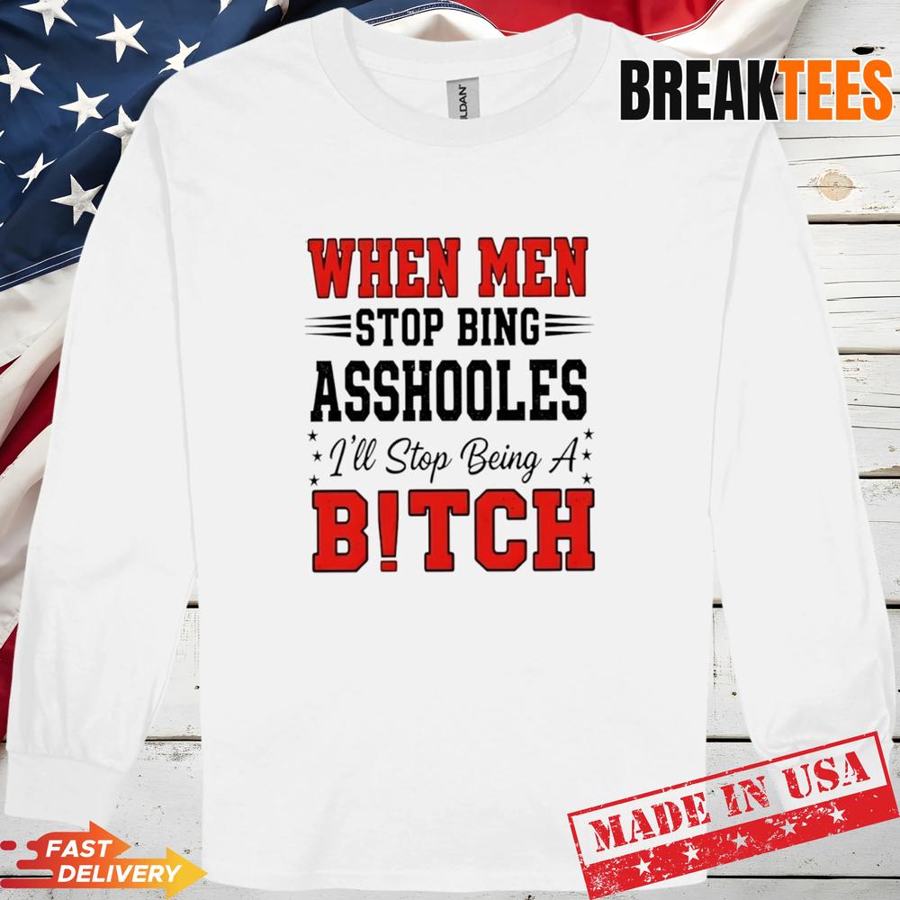 When Men Stop Bing Asshooles I’ll Stop Being A Bitch Shirt