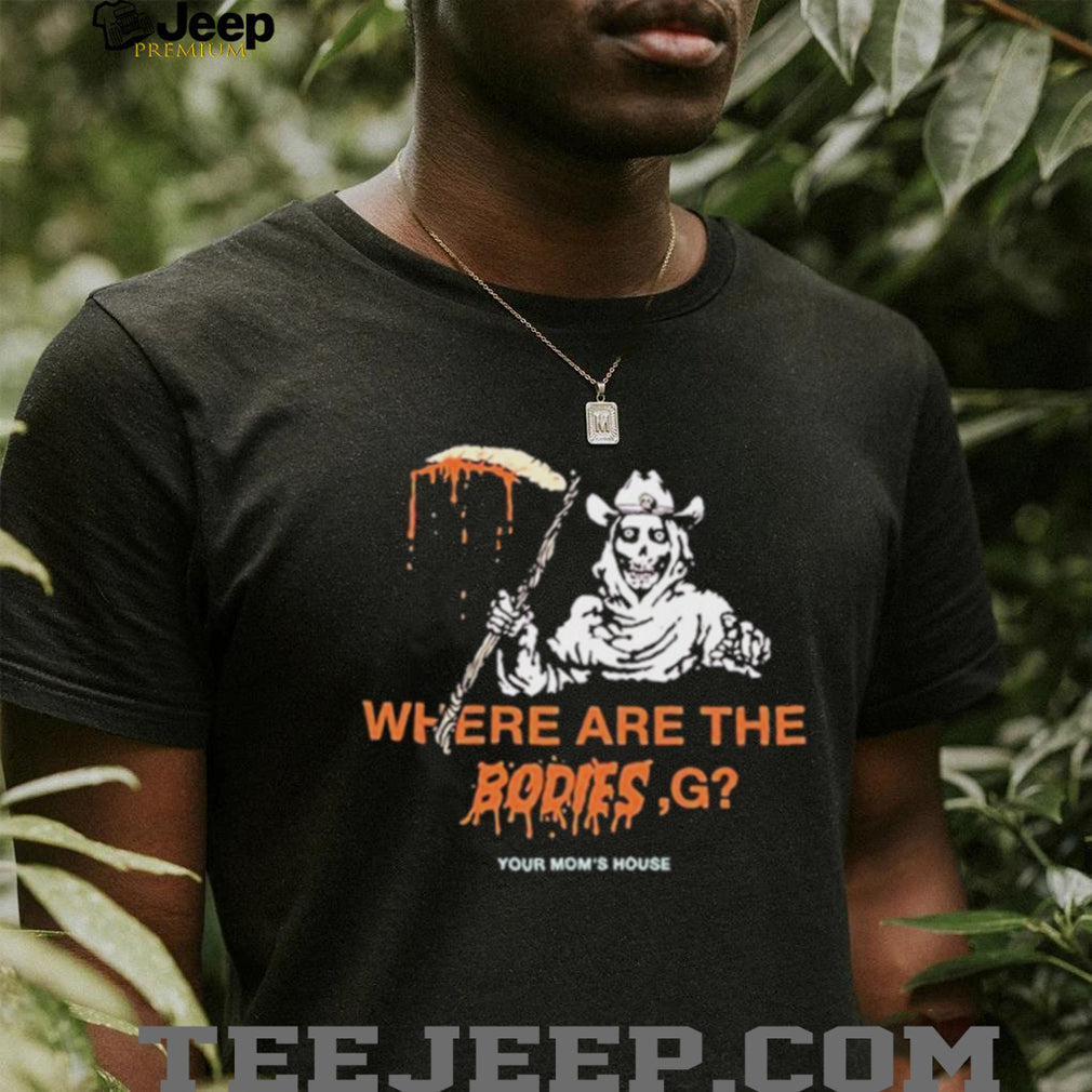 Where Are The Bodies G Your Mom’s House shirt