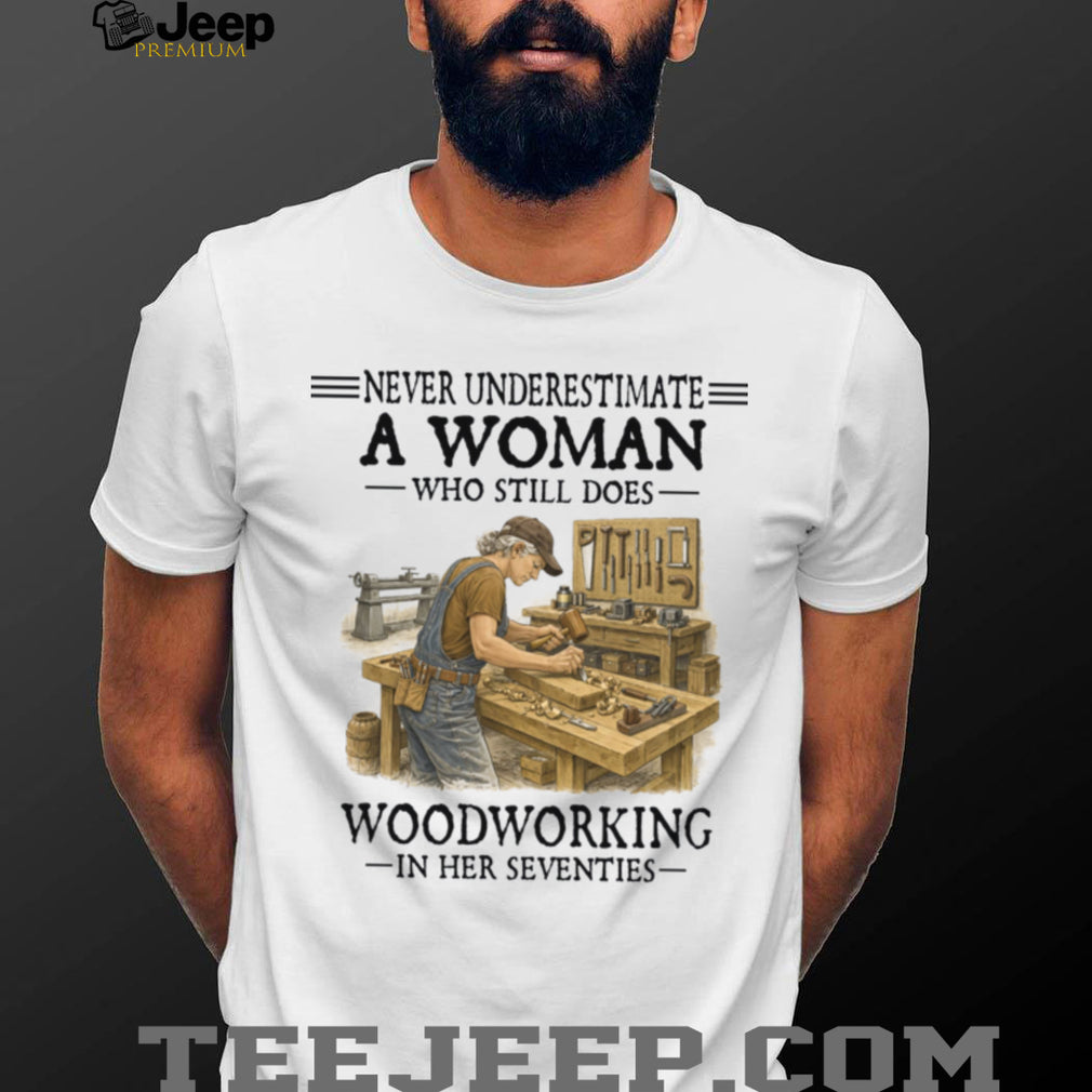 Woodworker Woman Never Underestimate Woodworking In Her Seventies Shirt