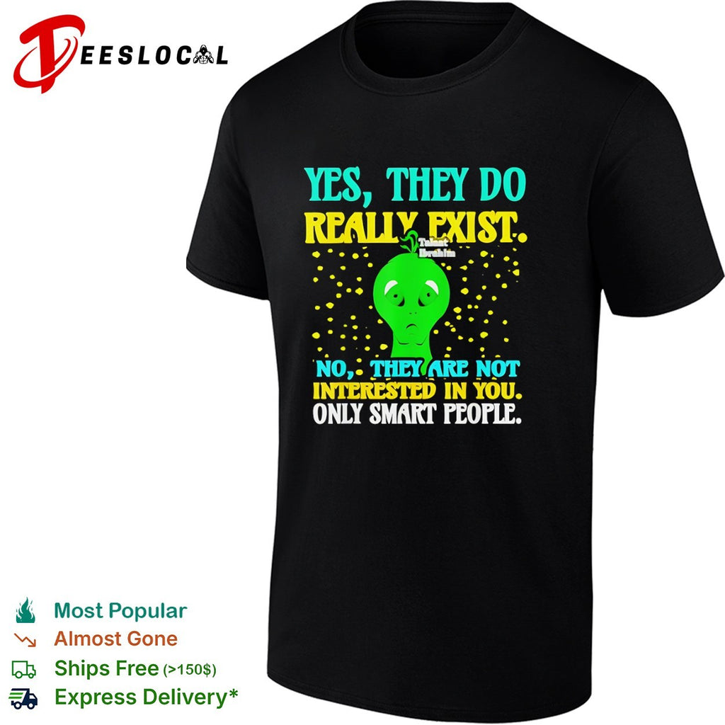 Yes they do really exist no they are not interested in you only smart people shirt