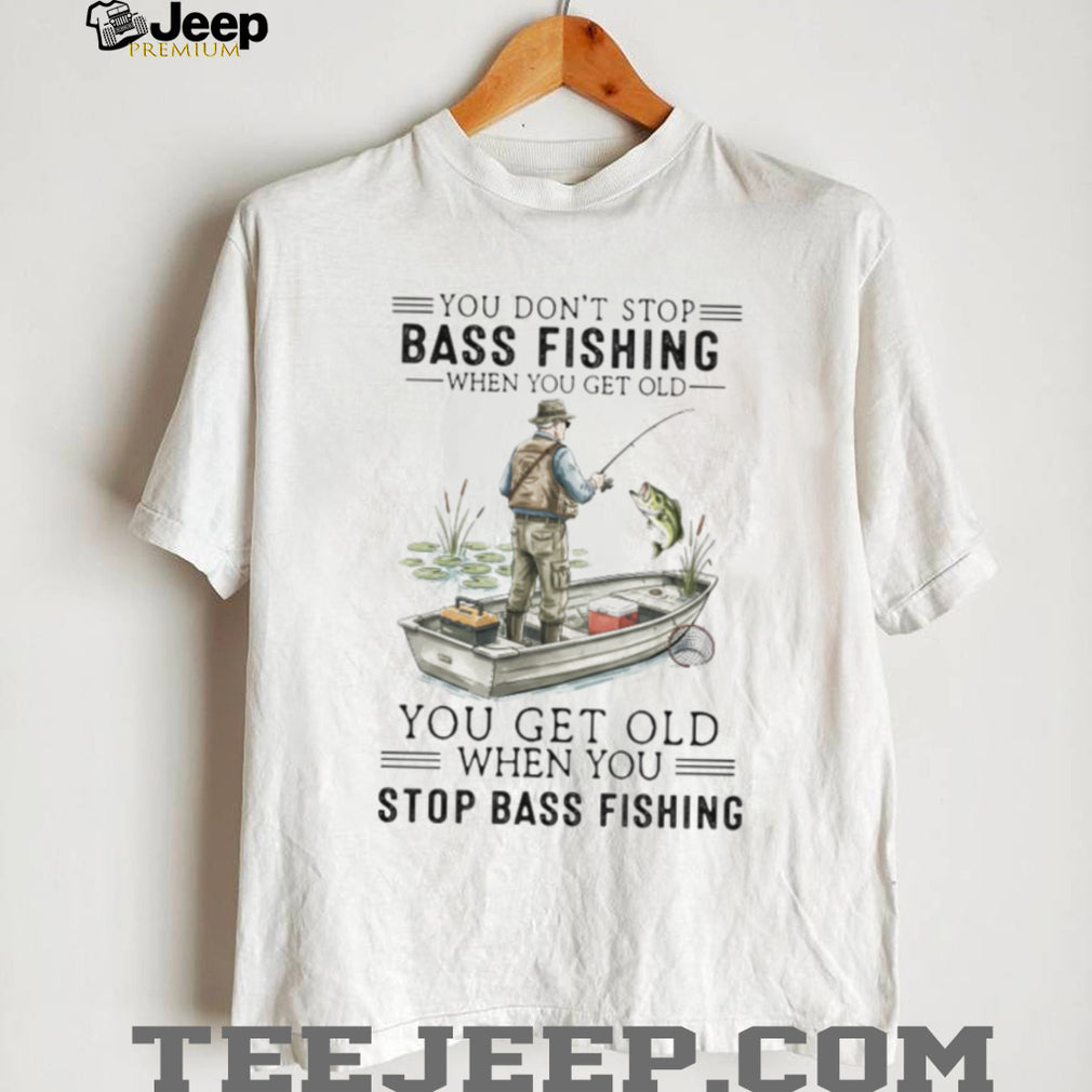 You Don’t Stop Bass Fishing When You Get Old T Shirt