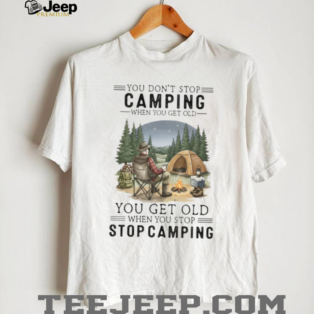 You Don’t Stop Camping When You Get Old T Shirt