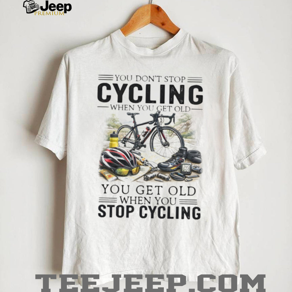 You Don’t Stop Cycling When You Get Old Biker Life Quote T Shirt