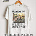 You Don’t Stop Driving Tractors When You Get Old Farmer Gift T Shirt
