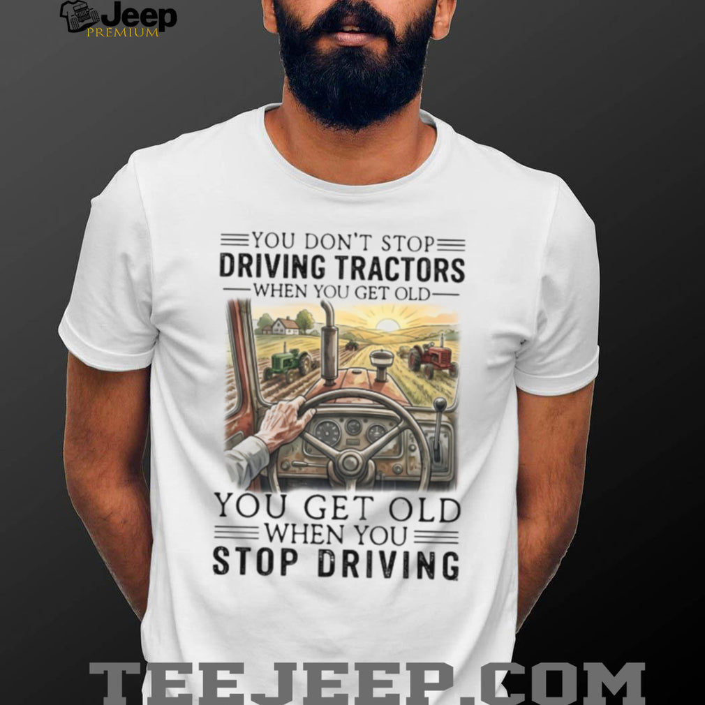 You Don’t Stop Driving Tractors When You Get Old Farmer Gift T Shirt
