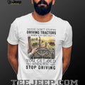You Don’t Stop Driving Tractors When You Get Old Farming T Shirt