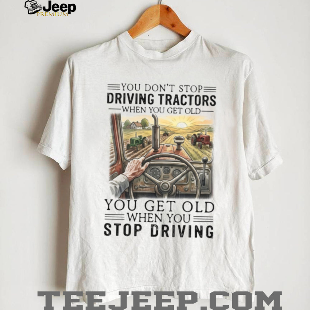 You Don’t Stop Driving Tractors When You Get Old Farming T Shirt