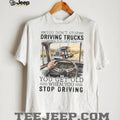 You Don’t Stop Driving Trucks When You Get Old Funny Trucker Quote T Shirt