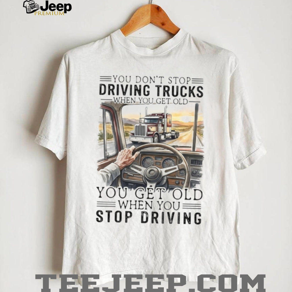 You Don’t Stop Driving Trucks When You Get Old Funny Trucker Quote T Shirt