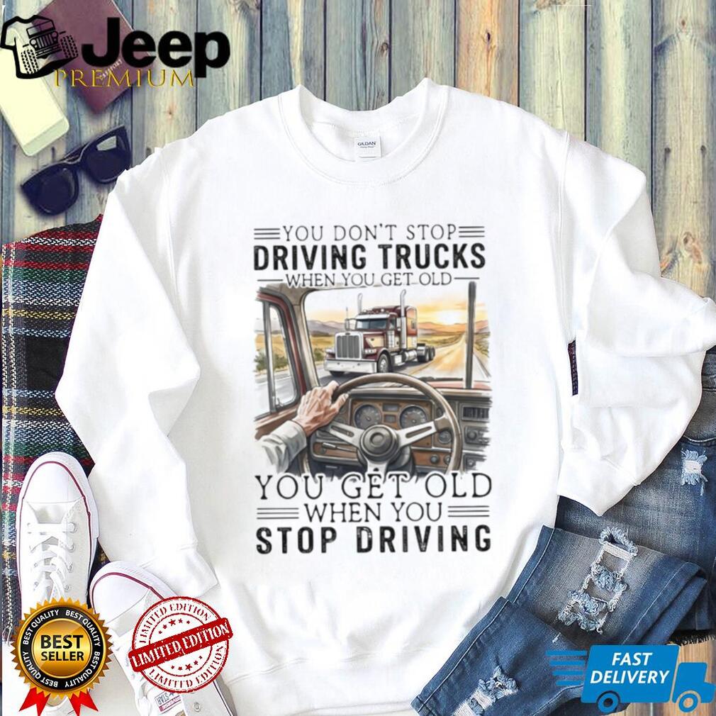 You Don’t Stop Driving Trucks When You Get Old Funny Trucker Quote T Shirt