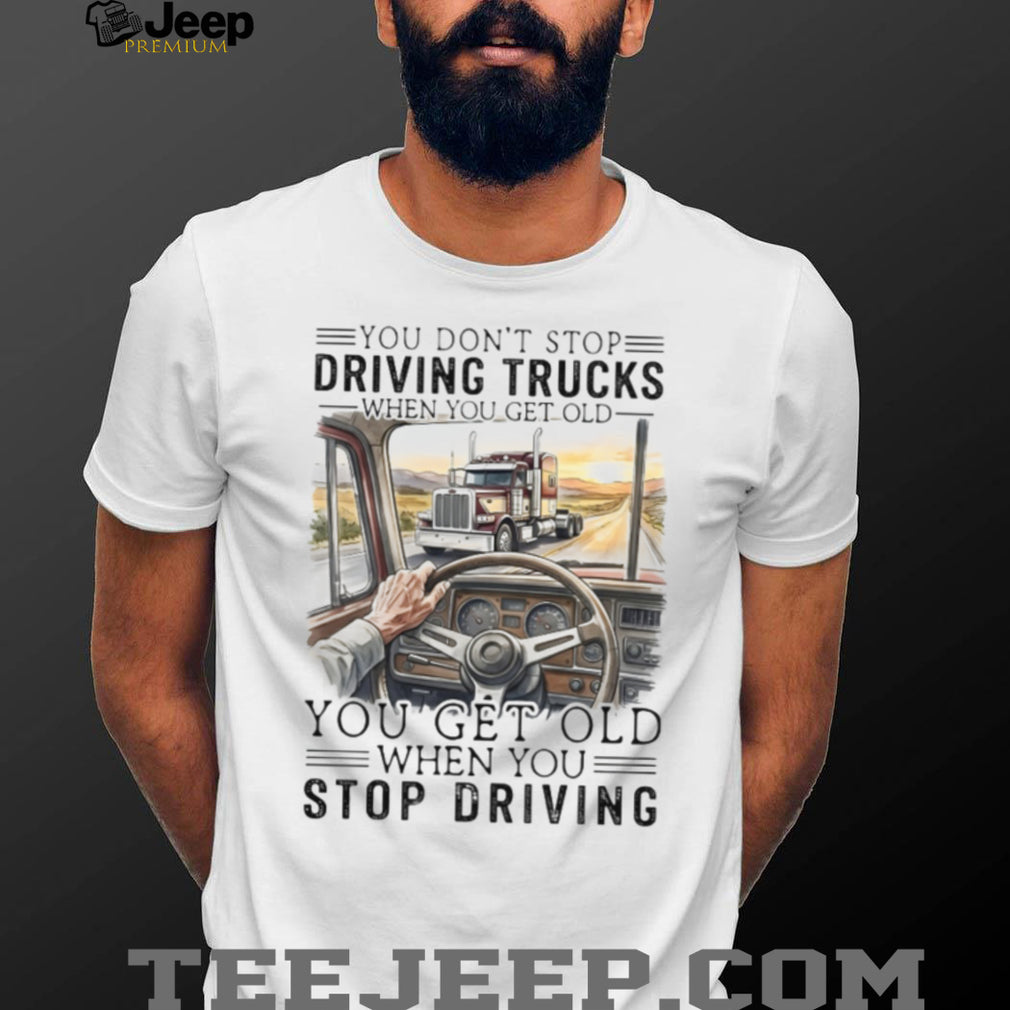 You Don’t Stop Driving Trucks When You Get Old Funny Trucker Quote T Shirt