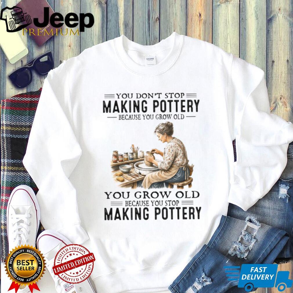 You Don’t Stop Making Pottery Because You Grow Old Ceramic Hobbyist Shirt