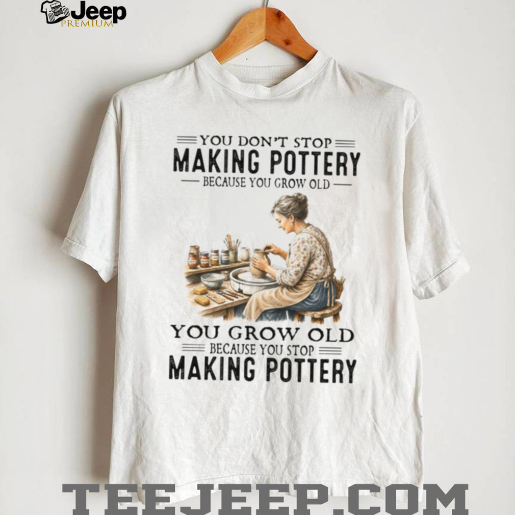 You Don’t Stop Making Pottery Because You Grow Old Ceramic Hobbyist Shirt