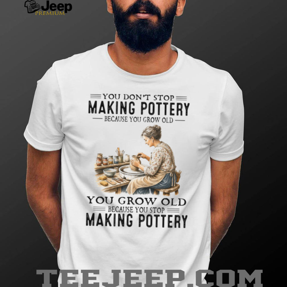 You Don’t Stop Making Pottery Because You Grow Old Ceramic Hobbyist Shirt