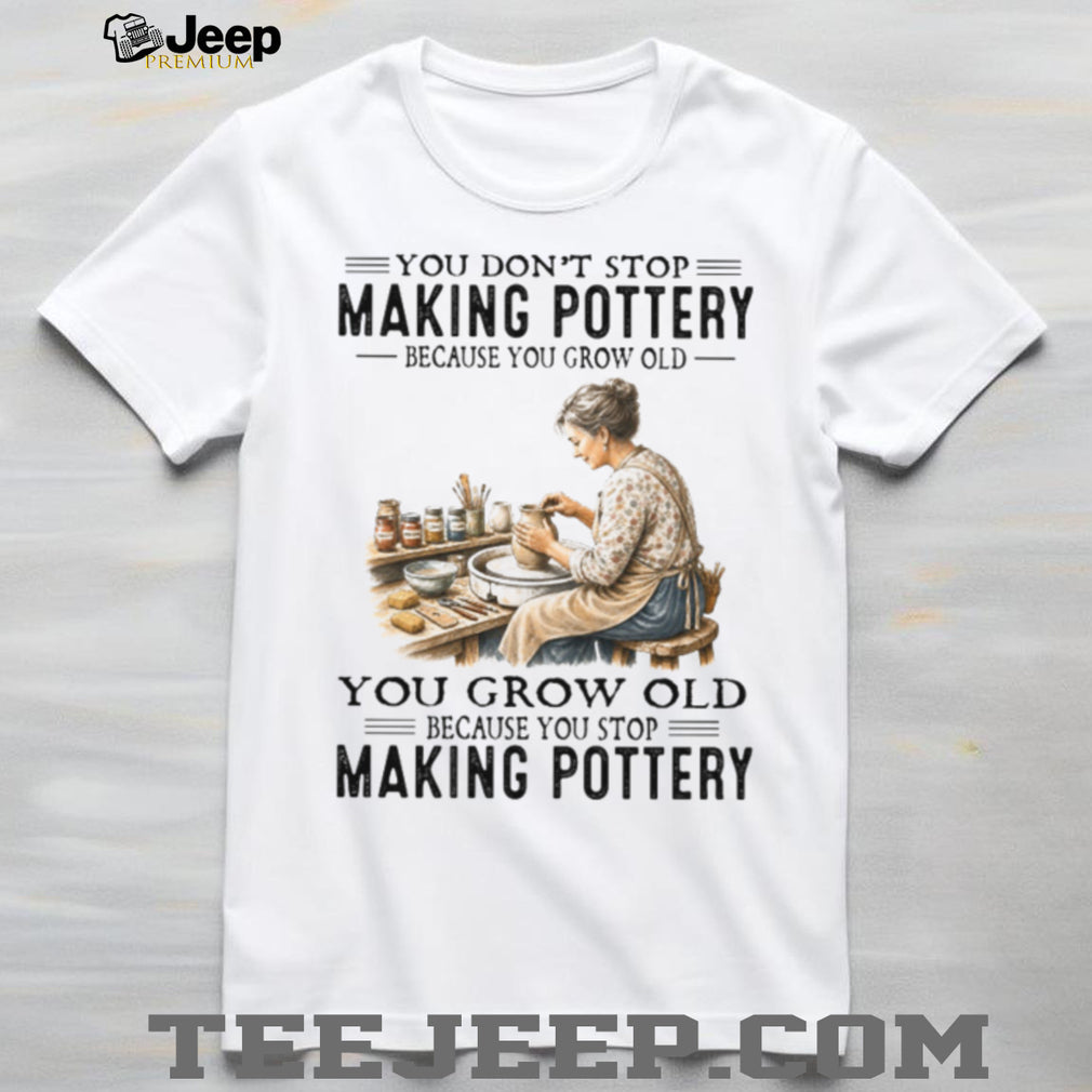 You Don’t Stop Making Pottery Because You Grow Old Ceramic Hobbyist Shirt