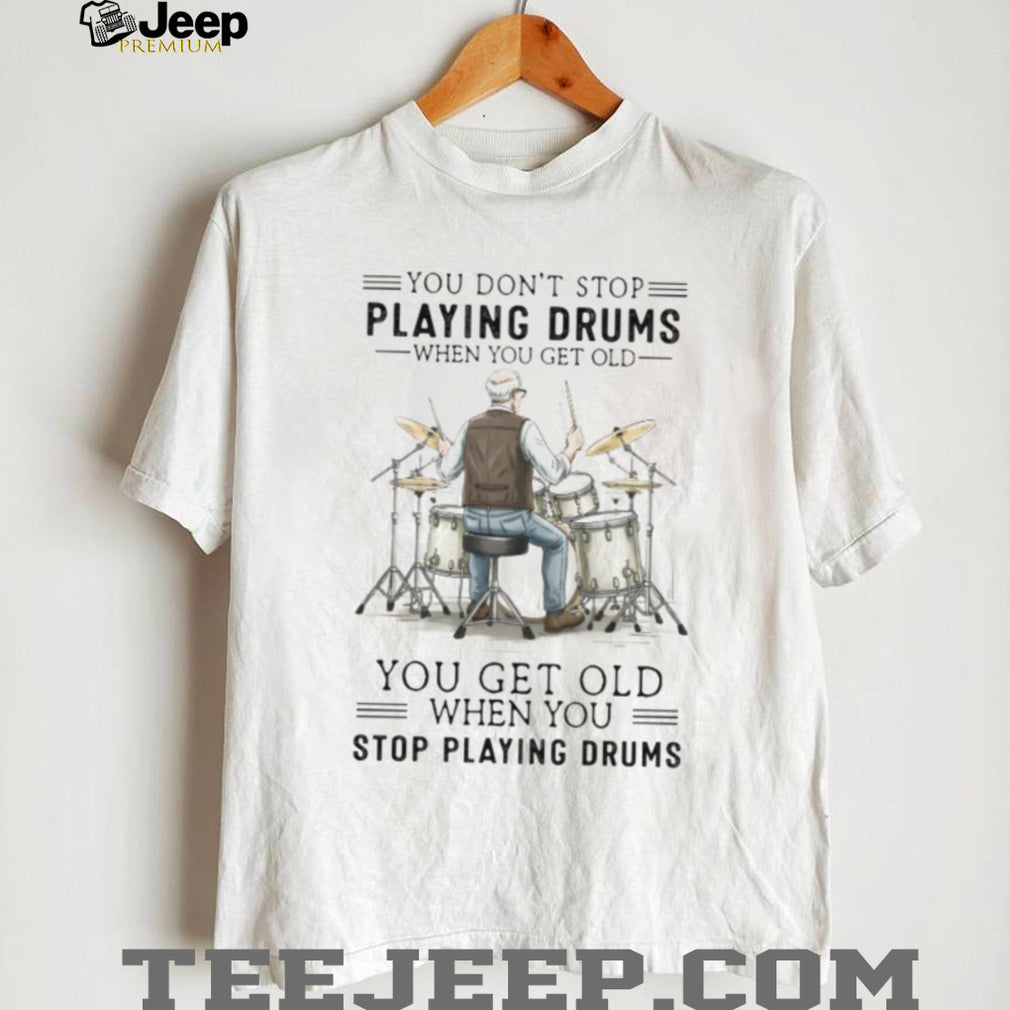 You Don’t Stop Playing Drums When You Get Old Senior Drummer T Shirt