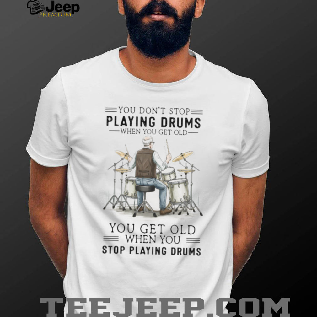 You Don’t Stop Playing Drums When You Get Old Senior Drummer T Shirt