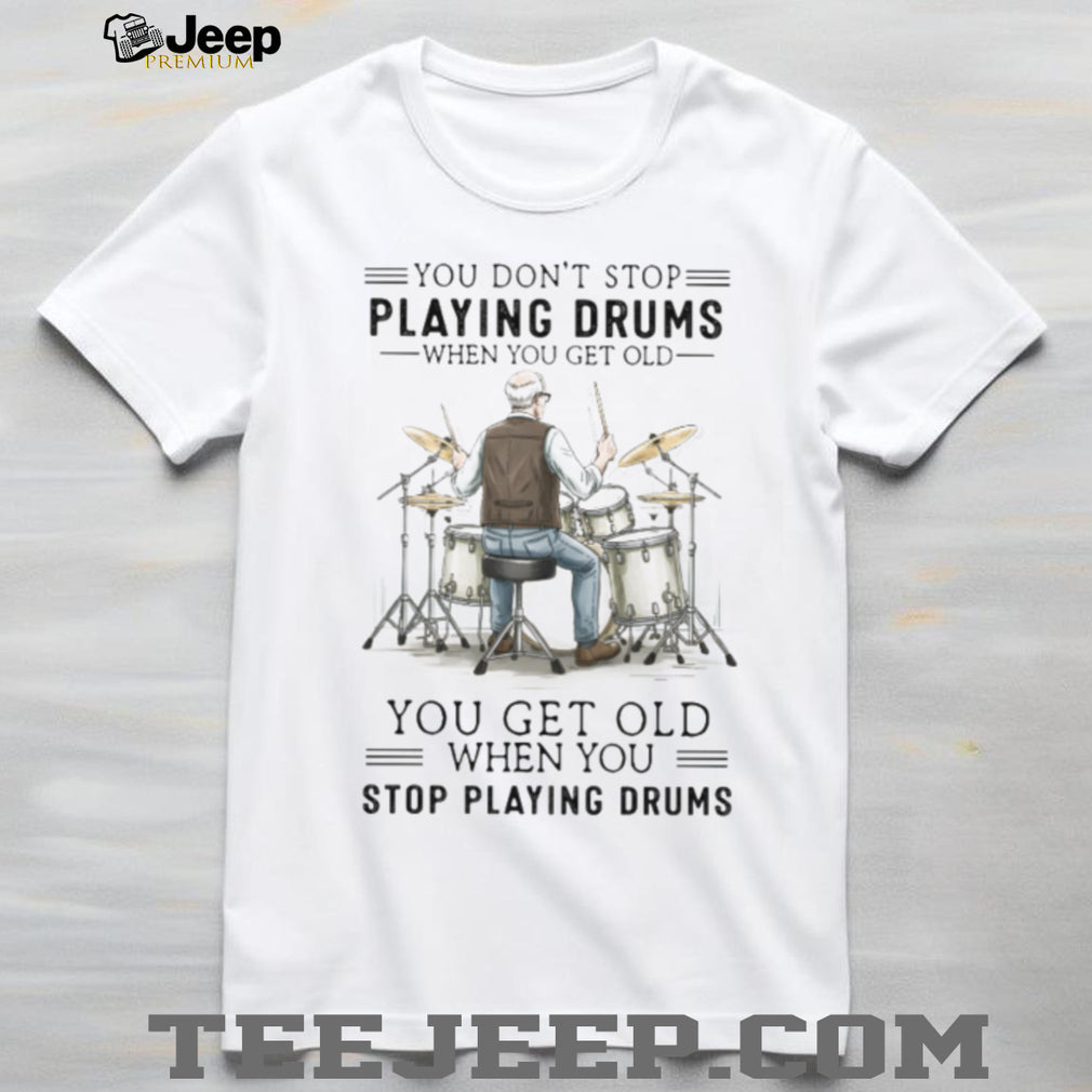 You Don’t Stop Playing Drums When You Get Old Senior Drummer T Shirt