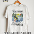 You Don’t Stop Playing Pickleball When You Get Old Sports T Shirt
