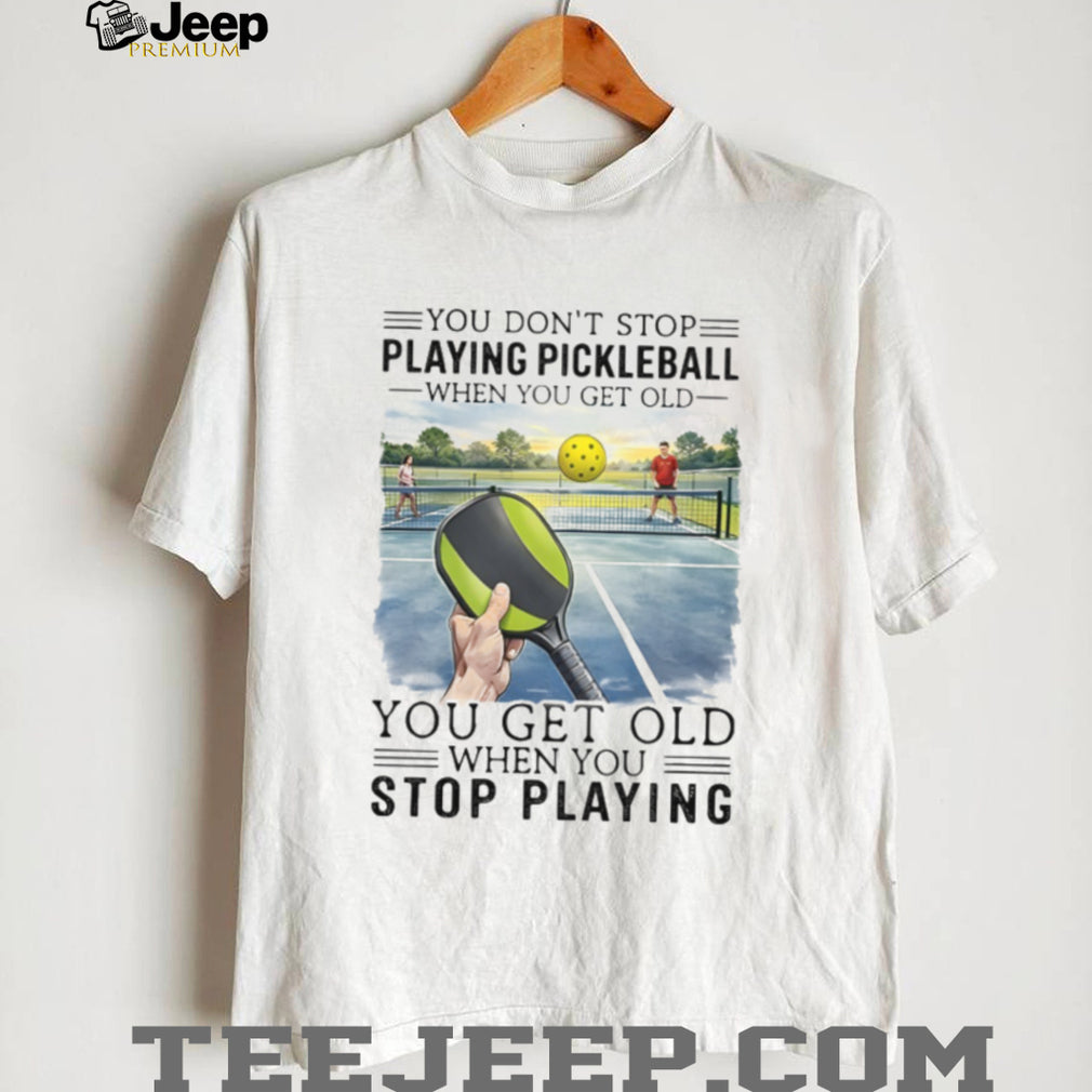 You Don’t Stop Playing Pickleball When You Get Old Sports T Shirt