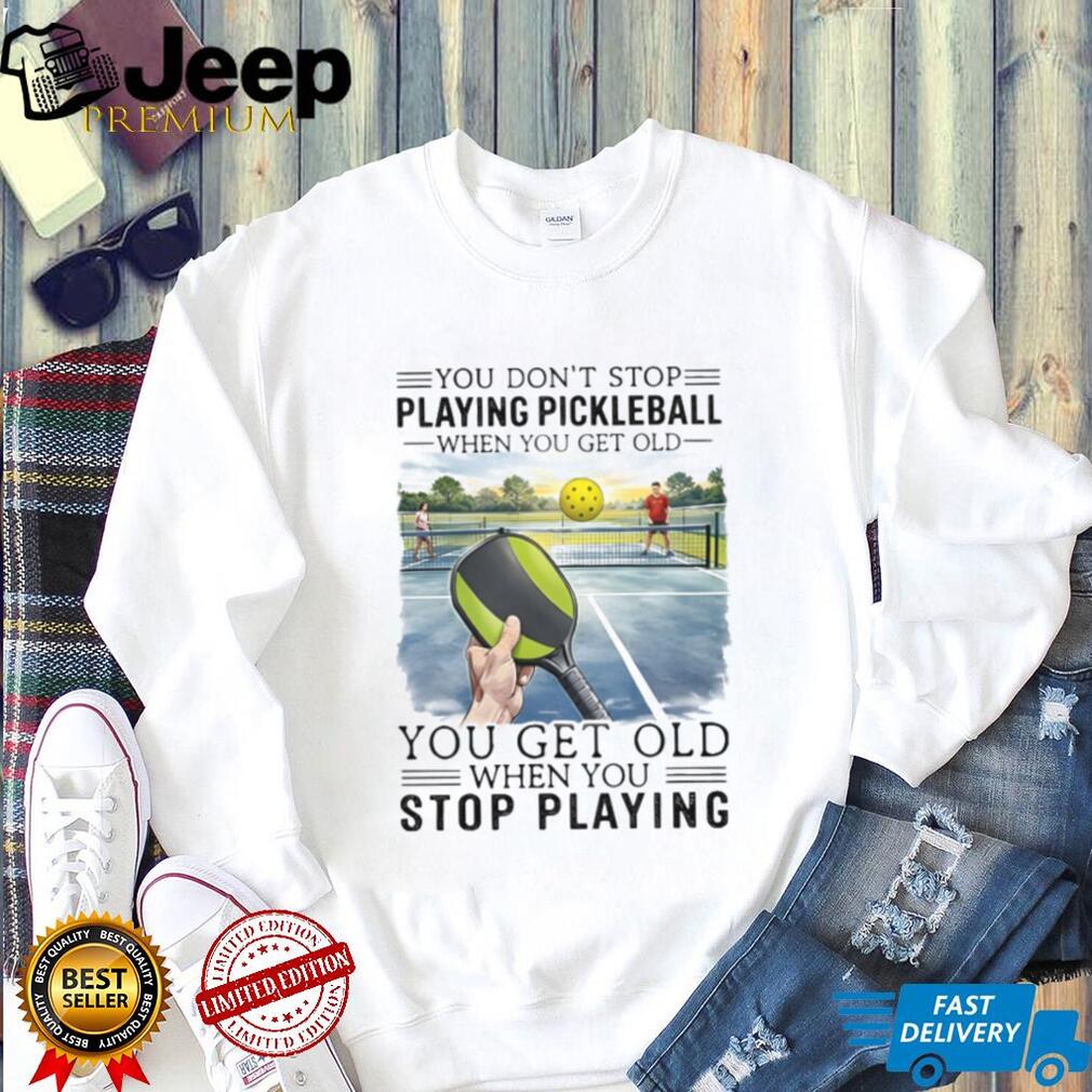 You Don’t Stop Playing Pickleball When You Get Old Sports T Shirt