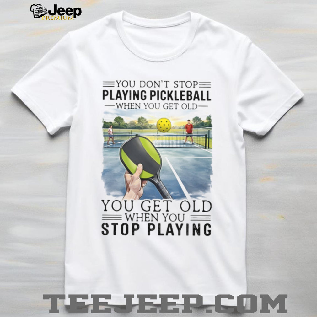 You Don’t Stop Playing Pickleball When You Get Old Sports T Shirt