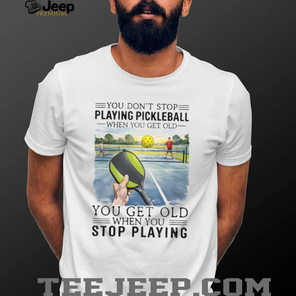 You Don’t Stop Playing Pickleball When You Get Old Sports T Shirt