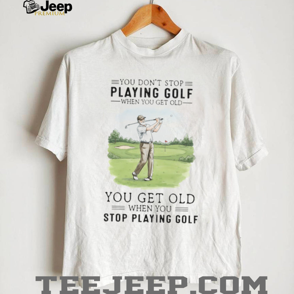 You Get Old When You Stop Playing Golf Funny Retirement Golfer T Shirt
