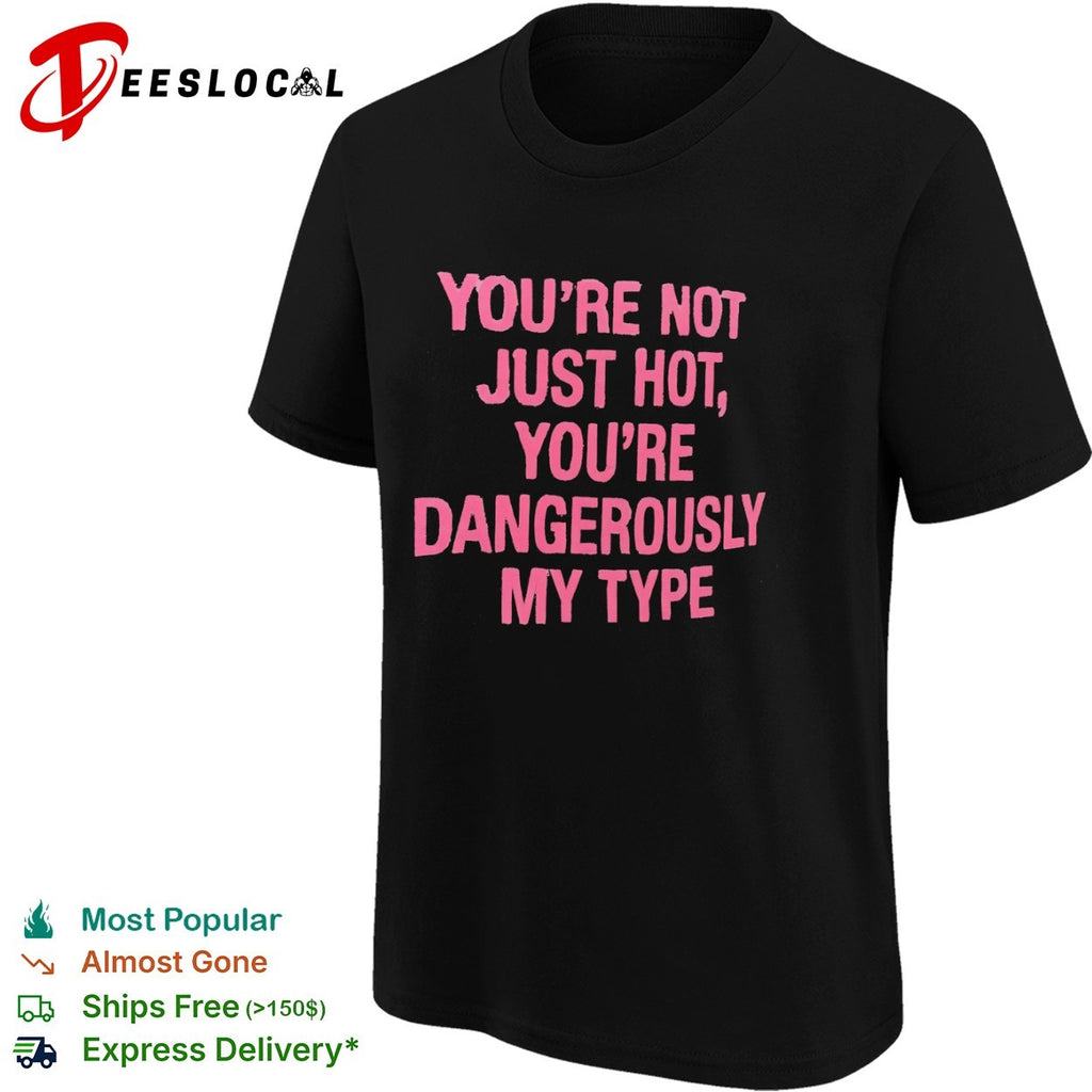 You re not just hot you re dangerously my type shirt