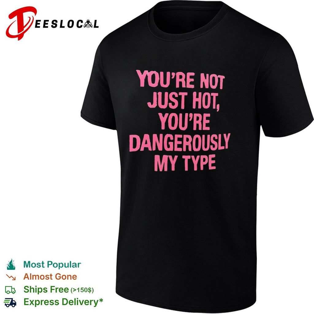 You re not just hot you re dangerously my type shirt