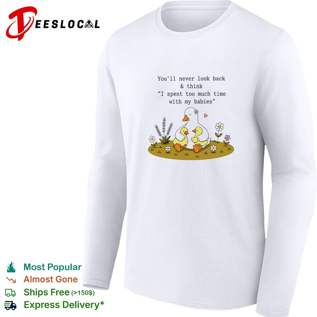 You’ll never look back and think I spent too much time with my babies duck shirt