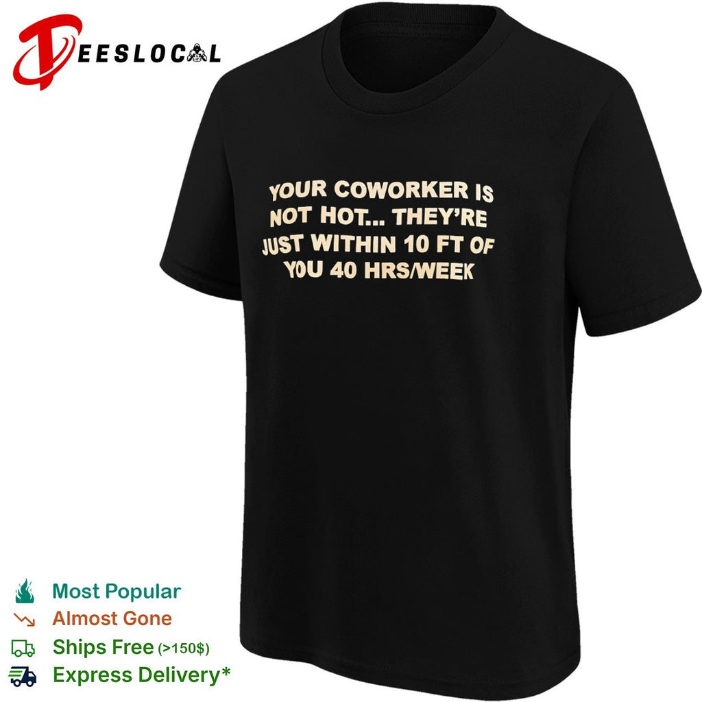 Your coworker is not hot they are just within 10 ft of you 40 hrs week shirt