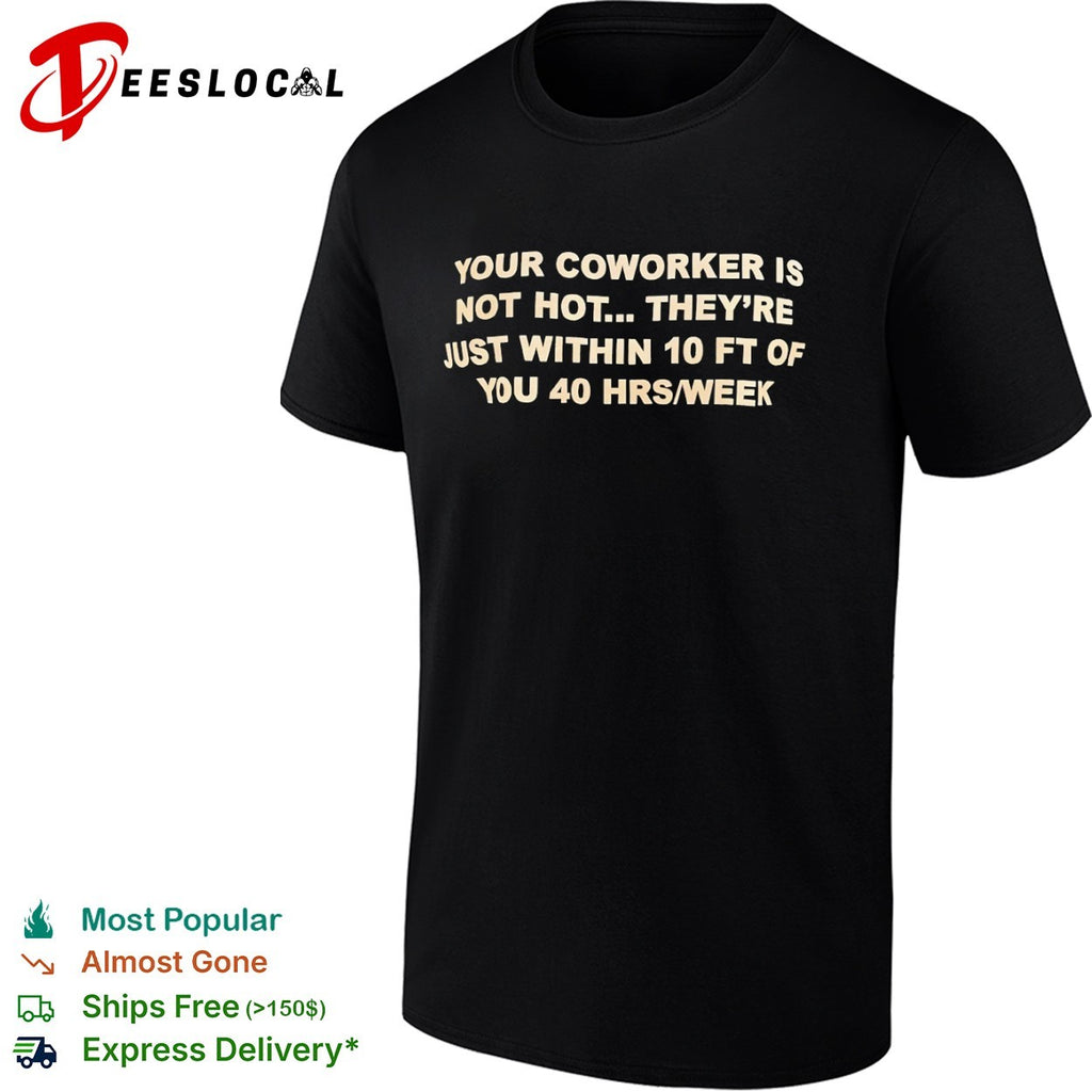 Your coworker is not hot they are just within 10 ft of you 40 hrs week shirt