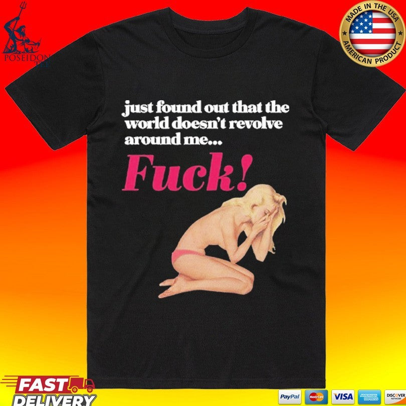 Just Found Out That The World Doesn’t Revolve Around Me Fuck T-shirt