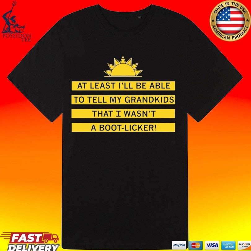 At Least I’ll Be Able To Tell My Grandkids That I Wasn’t A Boot Licker T-shirt