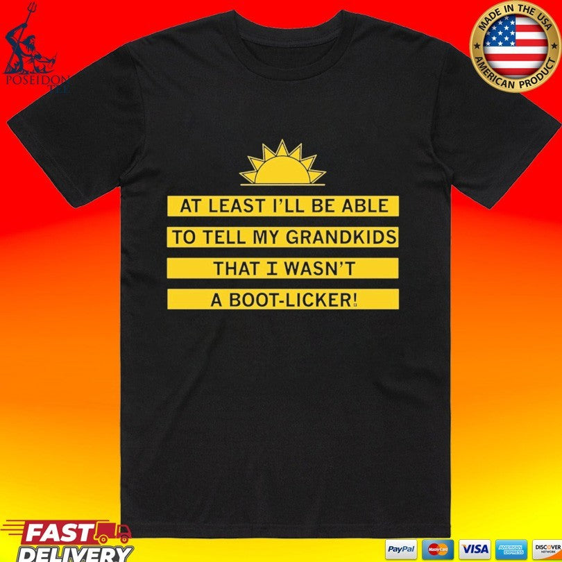 At Least I’ll Be Able To Tell My Grandkids That I Wasn’t A Boot Licker T-shirt