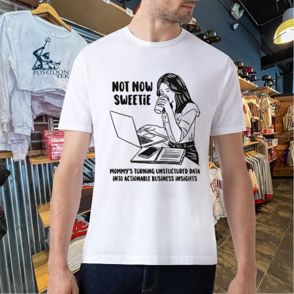 Not Now Sweetie Mommy’s Turning Unstructured Data Into Actionable Business Insights T-shirt