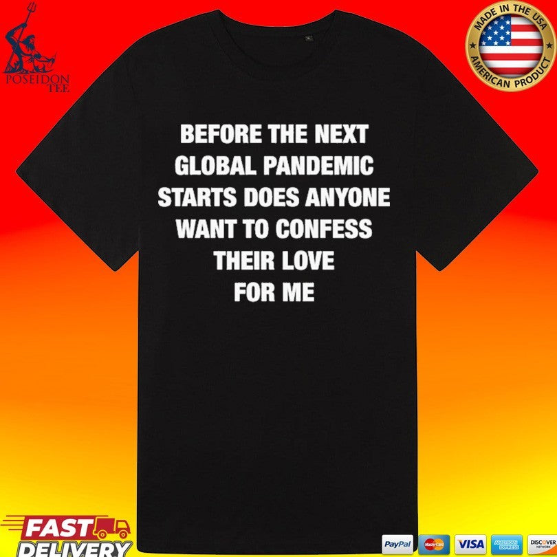 Before The Next Global Pandemic Starts Does Anyone Want To Confess Their Love For Me T-shirt