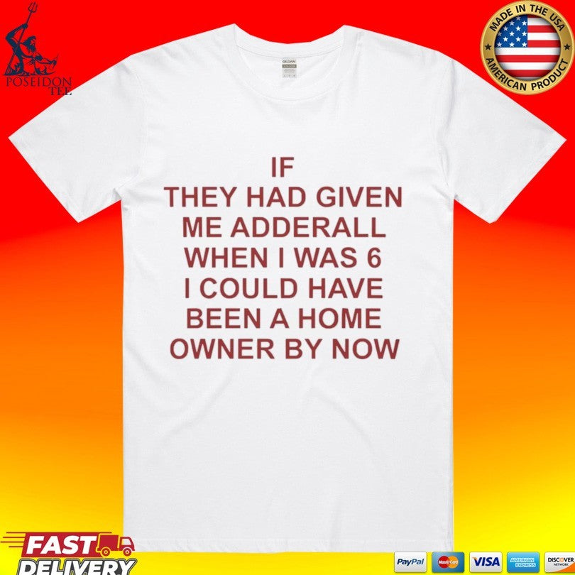 If They Had Given Me Adderall When I Was 6 I Could Have Been A Home Owner By Now T-shirt