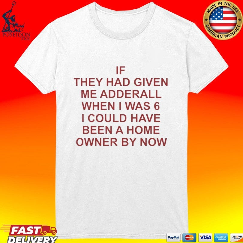 If They Had Given Me Adderall When I Was 6 I Could Have Been A Home Owner By Now T-shirt