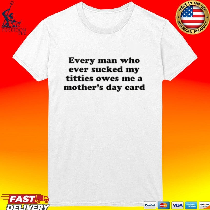 Every Man Who Ever Sucked My Titties Owes Me A Mother’s Day Card T-shirt