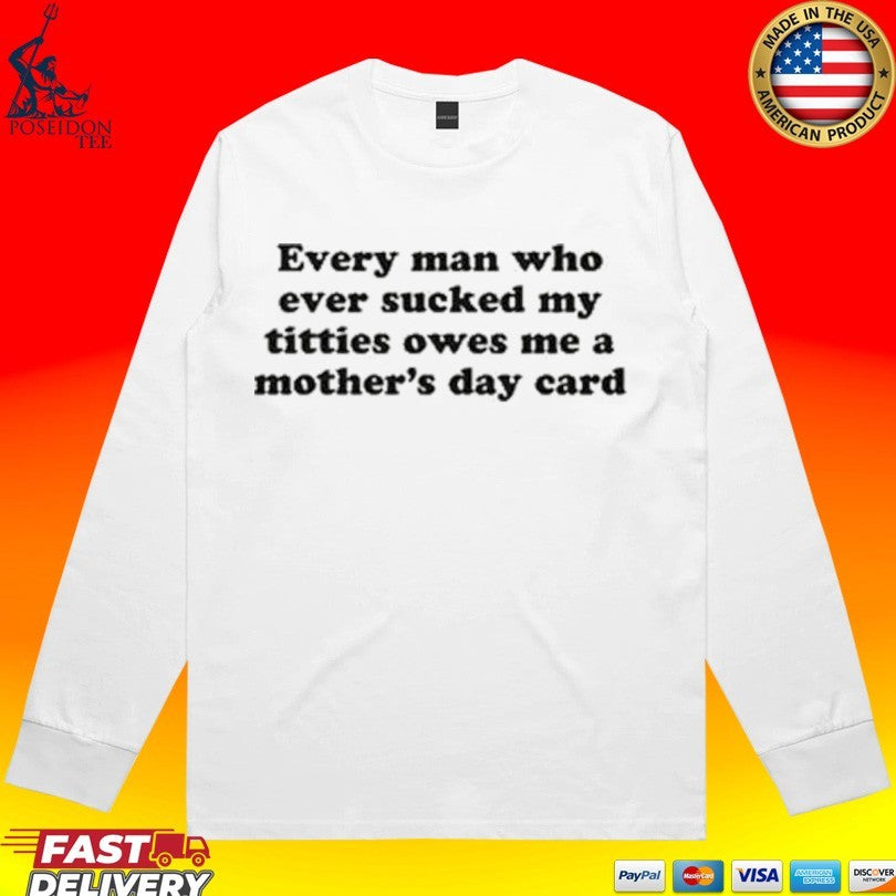 Every Man Who Ever Sucked My Titties Owes Me A Mother’s Day Card T-shirt