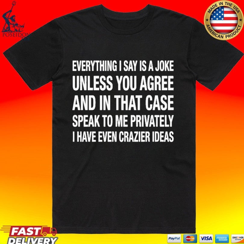 Everything I Say Is A Joke Unless You Agree With Me And In That Case Speak To Me Privately I Have Even Crazier Ideas T-shirt T-shirt