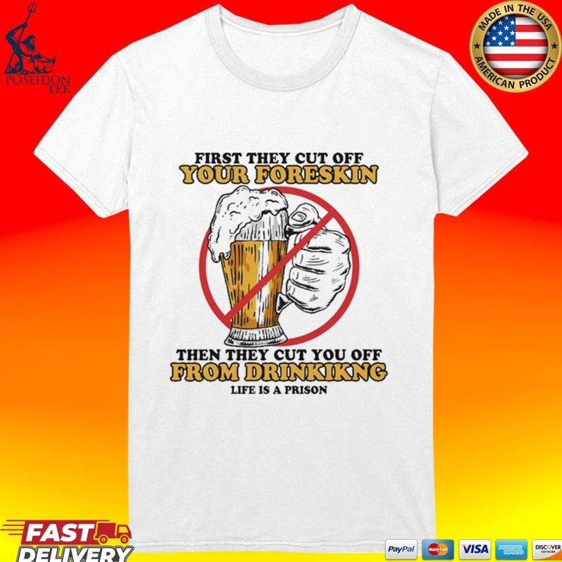 First They Cut Off Your Foreskin Then They Cut You Off From Drinking Life Is A Prison Beer T-shirt